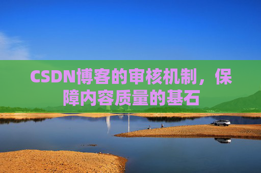 CSDN博客的审核机制，保障内容质量的基石